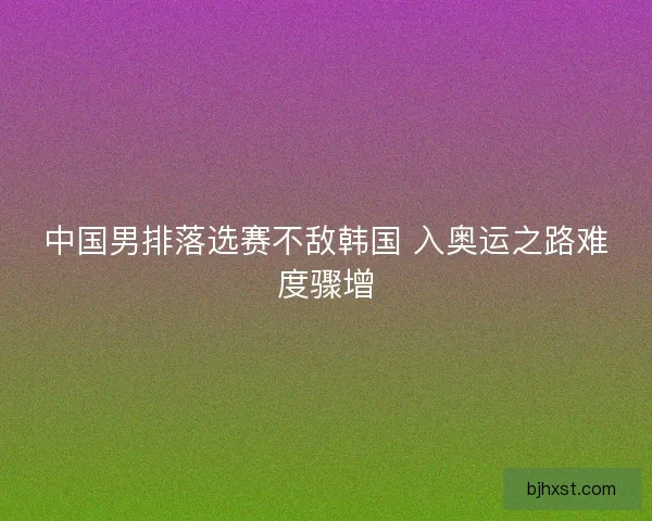 中国男排落选赛不敌韩国 入奥运之路难度骤增