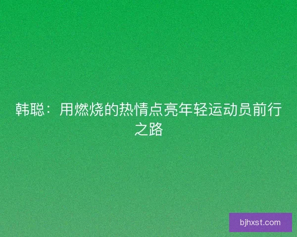 韩聪：用燃烧的热情点亮年轻运动员前行之路