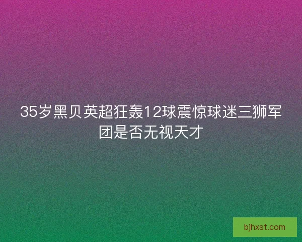 35岁黑贝英超狂轰12球震惊球迷三狮军团是否无视天才