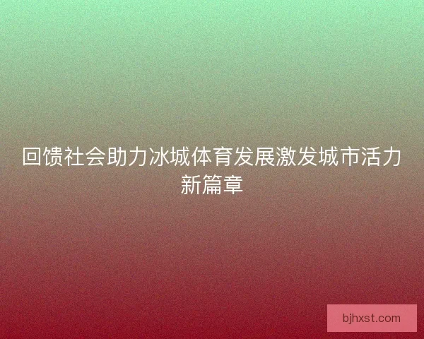 回馈社会助力冰城体育发展激发城市活力新篇章