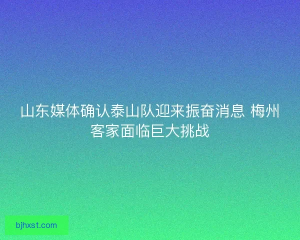 山东媒体确认泰山队迎来振奋消息 梅州客家面临巨大挑战